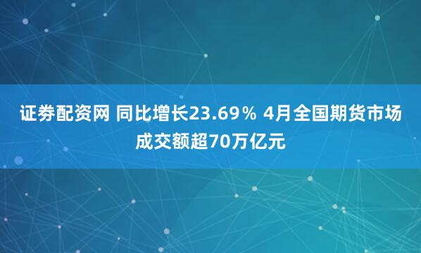 证劵配资网 同比增长23.69％ 4月全国期货市场成交额超70万亿元