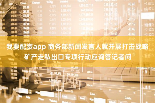 我要配资app 商务部新闻发言人就开展打击战略矿产走私出口专项行动应询答记者问