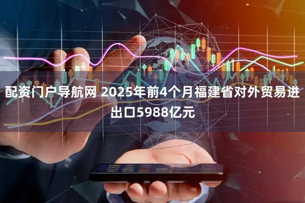 配资门户导航网 2025年前4个月福建省对外贸易进出口5988亿元