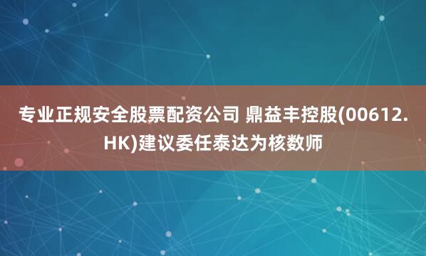 专业正规安全股票配资公司 鼎益丰控股(00612.HK)建议委任泰达为核数师