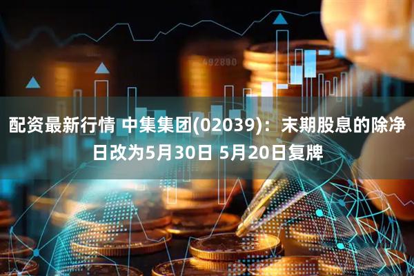 配资最新行情 中集集团(02039)：末期股息的除净日改为5月30日 5月20日复牌