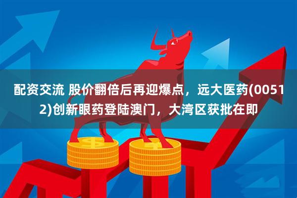 配资交流 股价翻倍后再迎爆点，远大医药(00512)创新眼药登陆澳门，大湾区获批在即