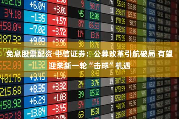 免息股票配资 中信证券：公募改革引航破局 有望迎来新一轮“击球”机遇