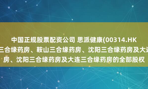 中国正规股票配资公司 思派健康(00314.HK)拟590万元出售于锦州三合缘药房、鞍山三合缘药房、沈阳三合缘药房及大连三合缘药房的全部股权