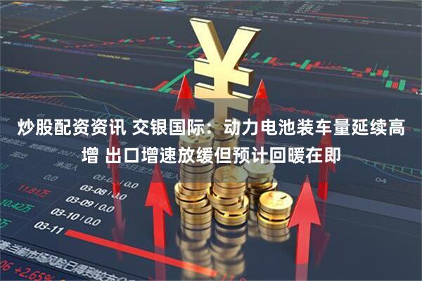 炒股配资资讯 交银国际：动力电池装车量延续高增 出口增速放缓但预计回暖在即