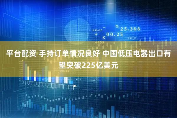 平台配资 手持订单情况良好 中国低压电器出口有望突破225亿美元
