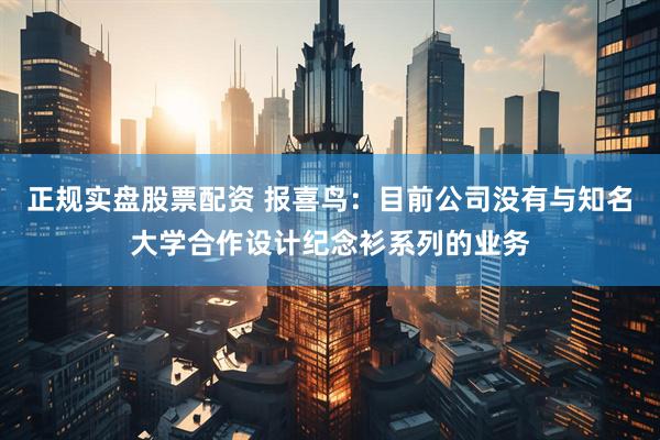 正规实盘股票配资 报喜鸟：目前公司没有与知名大学合作设计纪念衫系列的业务