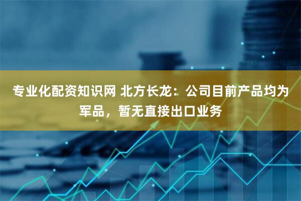 专业化配资知识网 北方长龙：公司目前产品均为军品，暂无直接出口业务