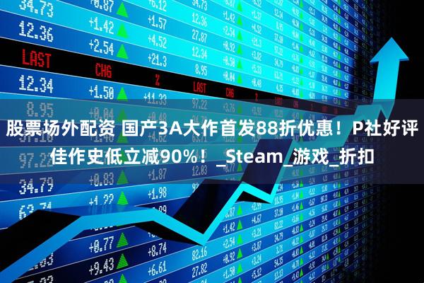 股票场外配资 国产3A大作首发88折优惠！P社好评佳作史低立减90%！_Steam_游戏_折扣