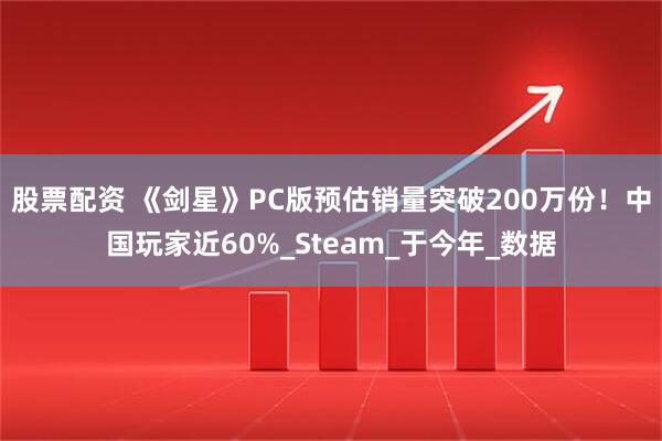 股票配资 《剑星》PC版预估销量突破200万份！中国玩家近60%_Steam_于今年_数据