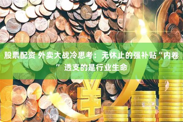 股票配资 外卖大战冷思考：无休止的强补贴“内卷” 透支的是行业生命