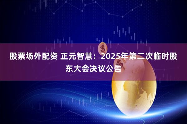 股票场外配资 正元智慧：2025年第二次临时股东大会决议公告