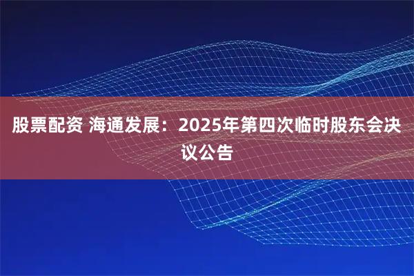股票配资 海通发展：2025年第四次临时股东会决议公告