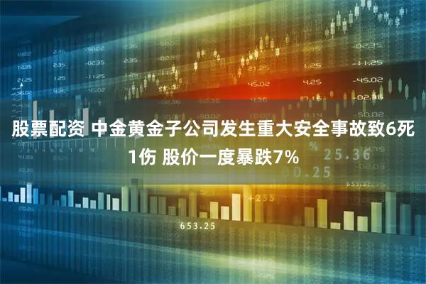 股票配资 中金黄金子公司发生重大安全事故致6死1伤 股价一度暴跌7%