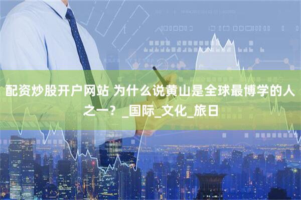 配资炒股开户网站 为什么说黄山是全球最博学的人之一？_国际_文化_旅日