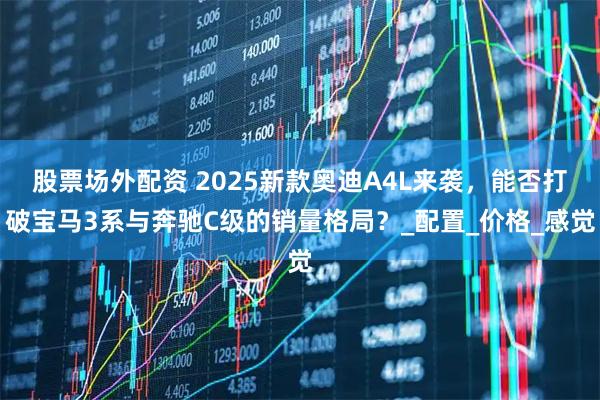 股票场外配资 2025新款奥迪A4L来袭，能否打破宝马3系与奔驰C级的销量格局？_配置_价格_感觉