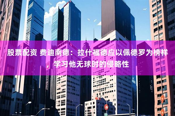 股票配资 费迪南德：拉什福德应以佩德罗为榜样，学习他无球时的侵略性