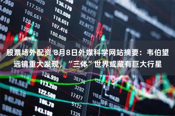 股票场外配资 8月8日外媒科学网站摘要：韦伯望远镜重大发现，“三体”世界或藏有巨大行星