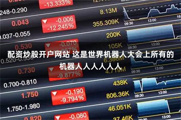 配资炒股开户网站 这是世界机器人大会上所有的机器人人人人人人