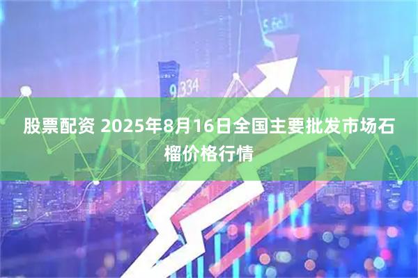 股票配资 2025年8月16日全国主要批发市场石榴价格行情
