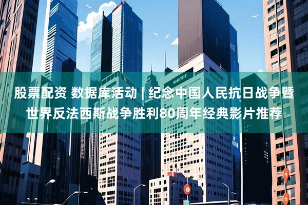 股票配资 数据库活动 | 纪念中国人民抗日战争暨世界反法西斯战争胜利80周年经典影片推荐