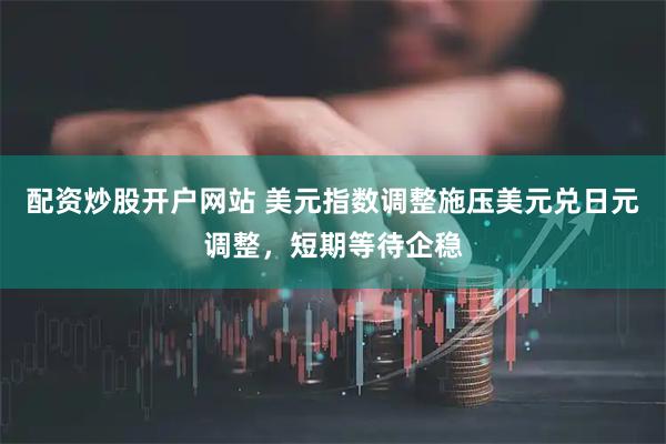 配资炒股开户网站 美元指数调整施压美元兑日元调整，短期等待企稳