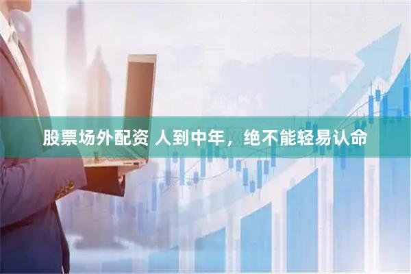 股票场外配资 人到中年，绝不能轻易认命