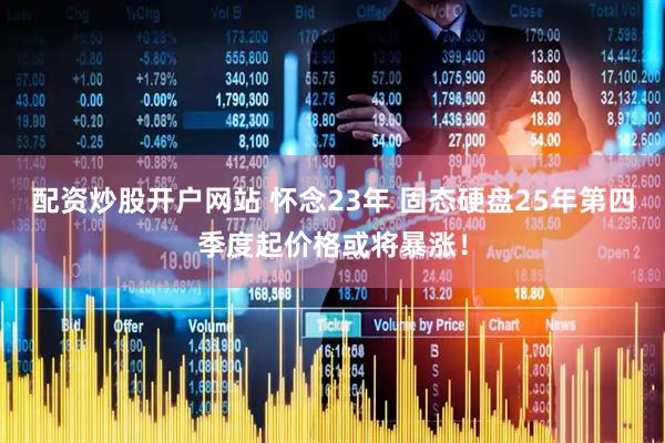 配资炒股开户网站 怀念23年 固态硬盘25年第四季度起价格或将暴涨！