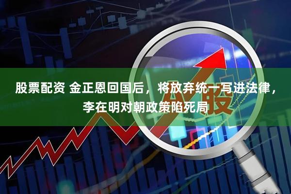 股票配资 金正恩回国后，将放弃统一写进法律，李在明对朝政策陷死局