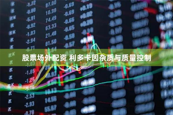 股票场外配资 利多卡因杂质与质量控制