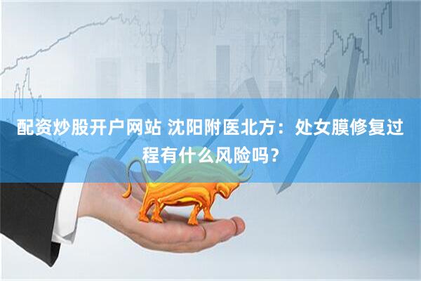 配资炒股开户网站 沈阳附医北方：处女膜修复过程有什么风险吗？