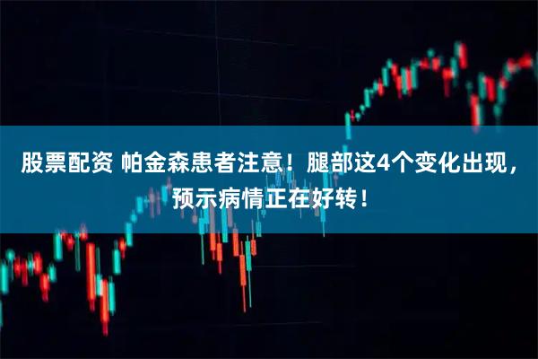 股票配资 帕金森患者注意！腿部这4个变化出现，预示病情正在好转！