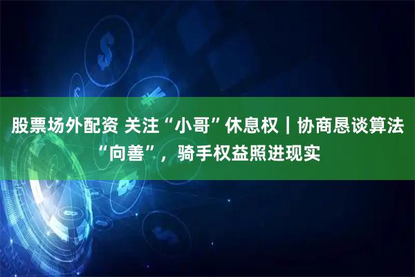 股票场外配资 关注“小哥”休息权|协商恳谈算法“向善”,骑手权益照进现实