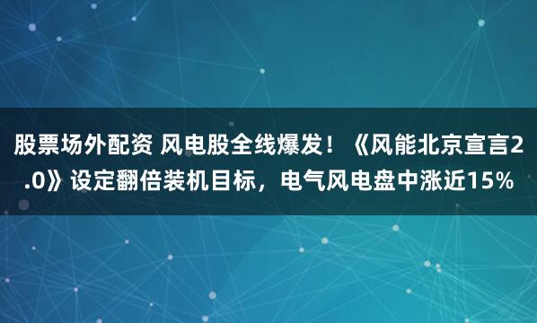 股票场外配资 风电股全线爆发！《风能北京宣言2.0》设定翻倍装机目标，电气风电盘中涨近15%