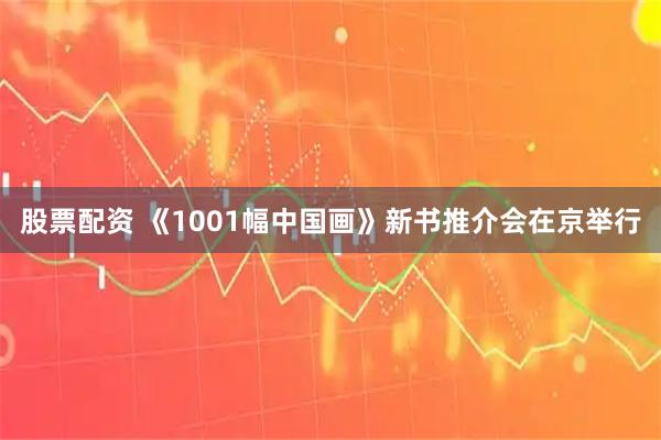 股票配资 《1001幅中国画》新书推介会在京举行