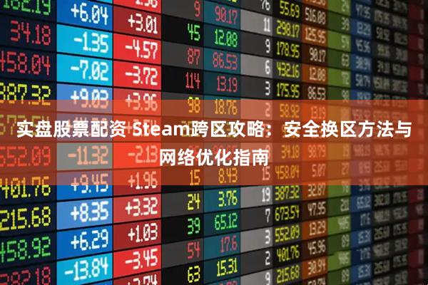 实盘股票配资 Steam跨区攻略:安全换区方法与网络优化指南