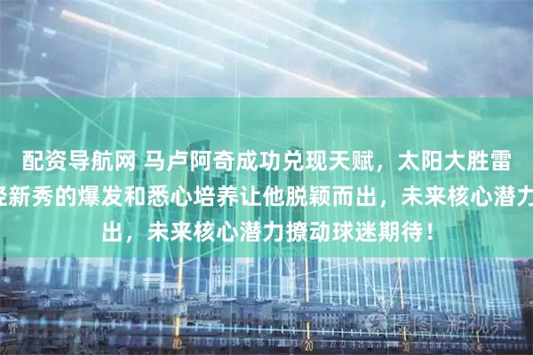 配资导航网 马卢阿奇成功兑现天赋，太阳大胜雷霆的背后，年轻新秀的爆发和悉心培养让他脱颖而出，未来核心潜力撩动球迷期待！