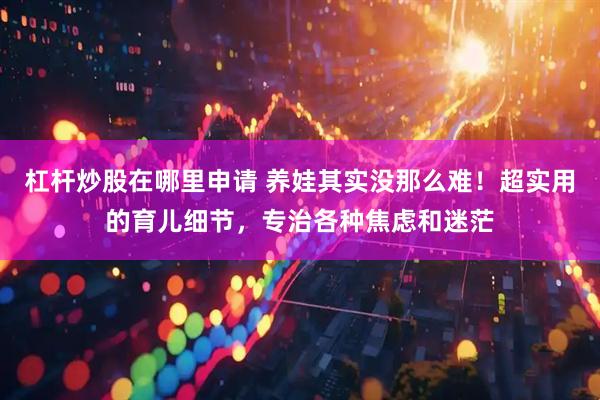杠杆炒股在哪里申请 养娃其实没那么难！超实用的育儿细节，专治各种焦虑和迷茫