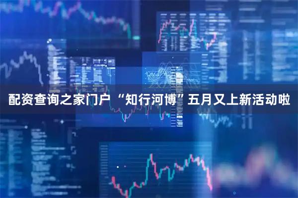 配资查询之家门户 “知行河博”五月又上新活动啦