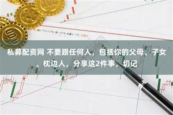 私募配资网 不要跟任何人，包括你的父母、子女、枕边人，分享这2件事，切记