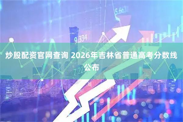 炒股配资官网查询 2026年吉林省普通高考分数线公布