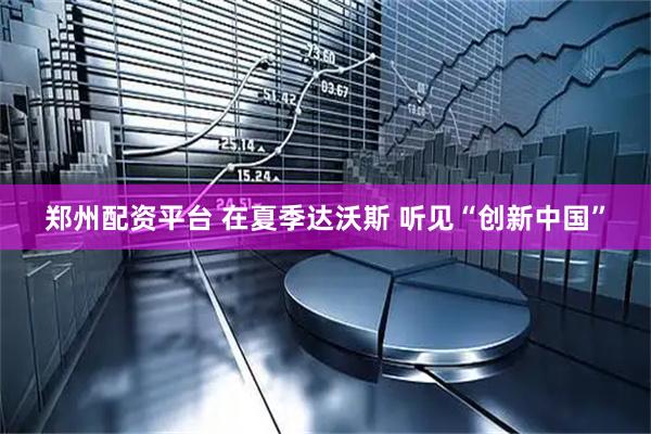 郑州配资平台 在夏季达沃斯 听见“创新中国”