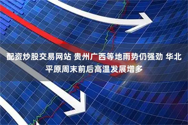 配资炒股交易网站 贵州广西等地雨势仍强劲 华北平原周末前后高温发展增多
