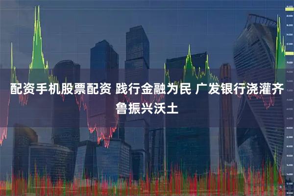 配资手机股票配资 践行金融为民 广发银行浇灌齐鲁振兴沃土