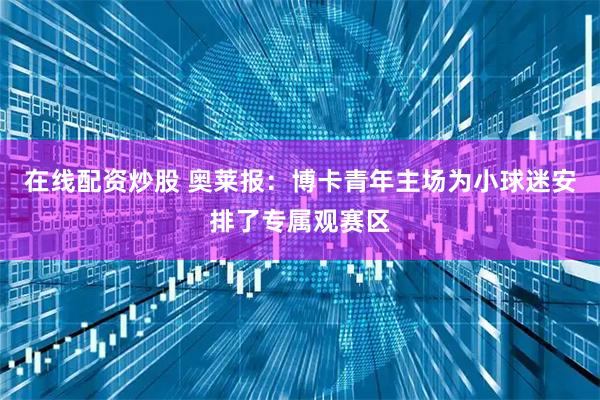 在线配资炒股 奥莱报：博卡青年主场为小球迷安排了专属观赛区