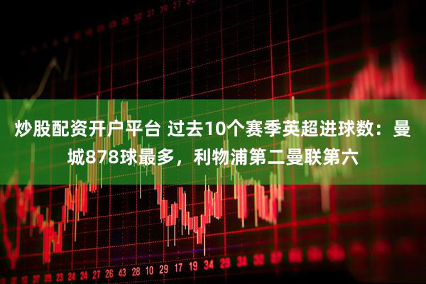 炒股配资开户平台 过去10个赛季英超进球数：曼城878球最多，利物浦第二曼联第六