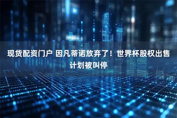 现货配资门户 因凡蒂诺放弃了！世界杯股权出售计划被叫停