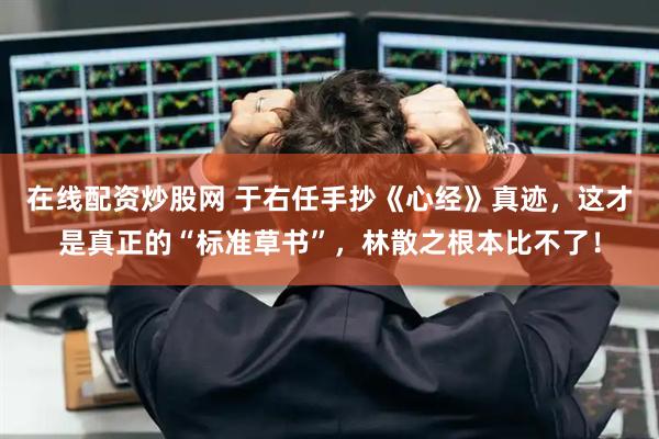 在线配资炒股网 于右任手抄《心经》真迹，这才是真正的“标准草书”，林散之根本比不了！