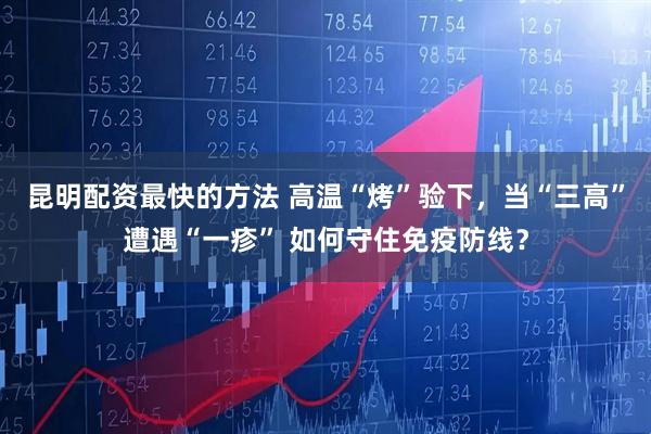昆明配资最快的方法 高温“烤”验下，当“三高”遭遇“一疹” 如何守住免疫防线？