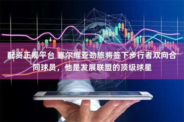 配资正规平台 塞尔维亚劲旅将签下步行者双向合同球员，他是发展联盟的顶级球星